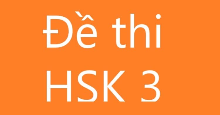 Đề thi HSK 3: Tuyển tập bộ đề thi HSK 3 mới nhất 2022