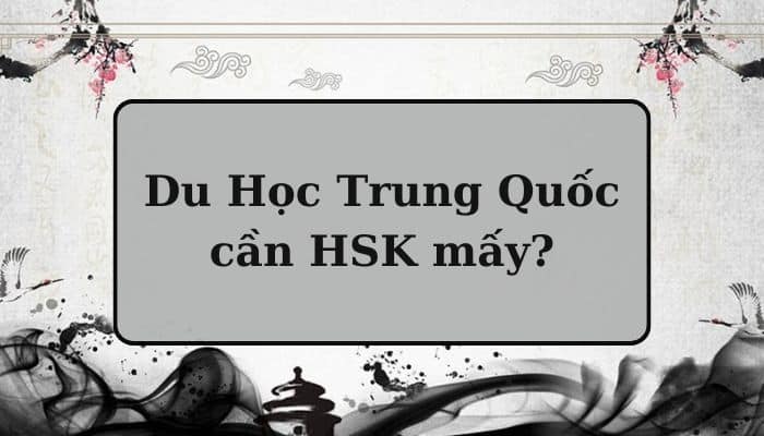 [CẬP NHẬT 2024] Du Học Trung Quốc cần HSK mấy?