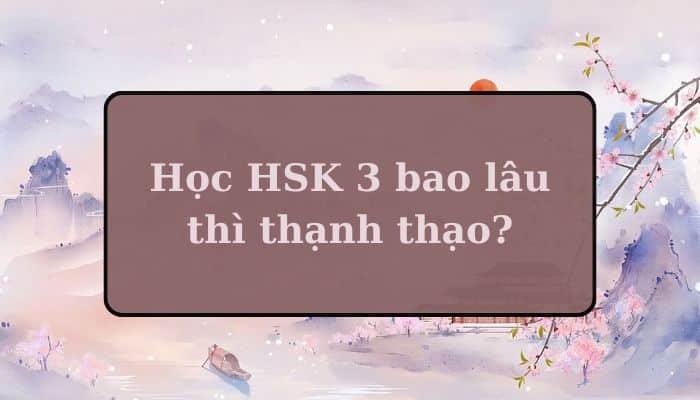 [GIẢI ĐÁP] Học HSK 3 mất bao lâu thì thạnh thạo?