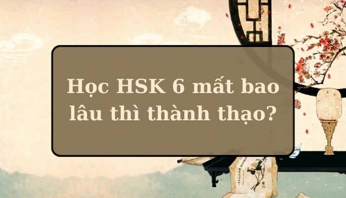 Học HSK 6 mất bao lâu thì thành thạo?