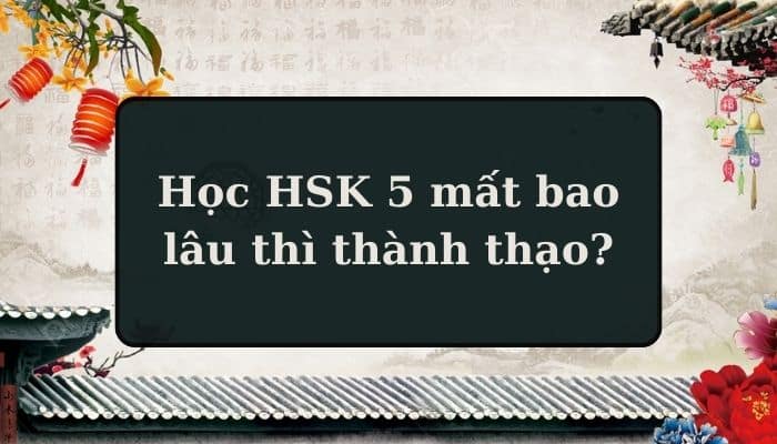 [GIẢI ĐÁP] Học HSK 5 mất bao lâu thì thành thạo?