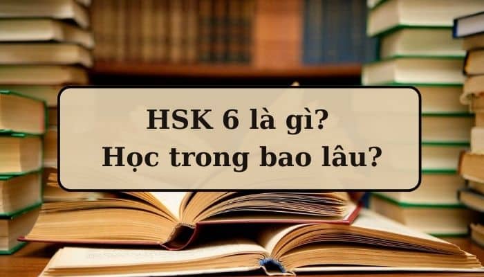 [Hỏi Đáp] HSK 6 là gì? Học trong bao lâu?