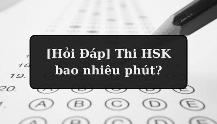 [Hỏi Đáp] Thi HSK bao nhiêu phút?