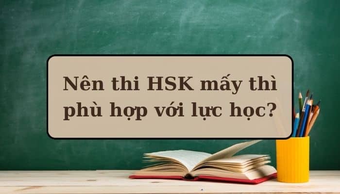 Nên thi HSK mấy thì phù hợp với lực học?