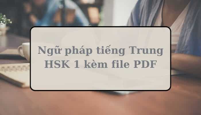 Tổng hợp Ngữ pháp tiếng Trung HSK 1 kèm file PDF đầy đủ nhất